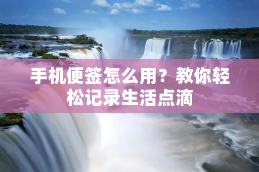 手机便签怎么用?教你轻松记录生活点滴 手机便签怎么用?教你轻松记录生活点滴