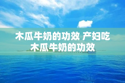 木瓜牛奶的功效 产妇吃木瓜牛奶的功效