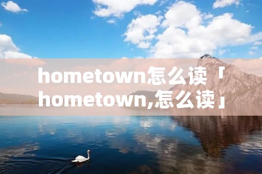 hometown怎么读「hometown,怎么读」