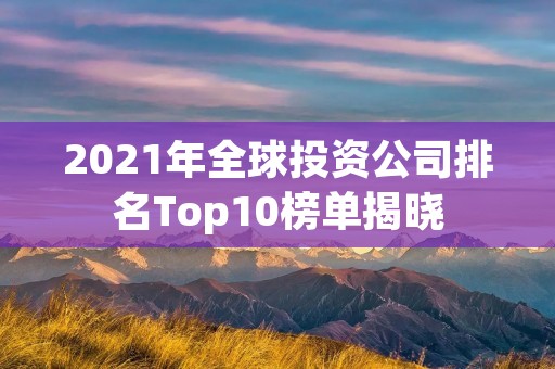 2021年全球投资公司排名Top10榜单揭晓