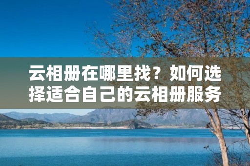 云相册在哪里找？如何选择适合自己的云相册服务？