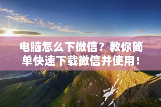 电脑怎么下微信？教你简单快速下载微信并使用！