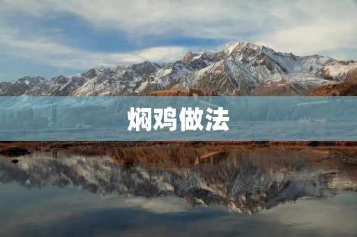 焖鸡做法：让你轻松做出美味的焖鸡菜肴