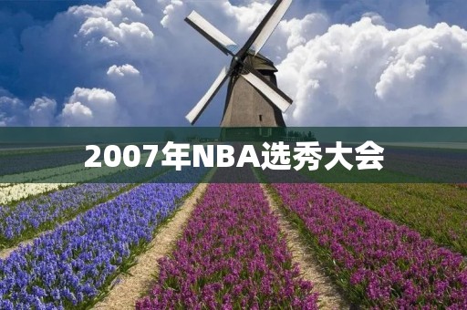 2007年NBA选秀大会：一场传奇的诞生