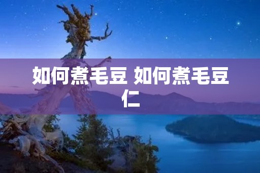 如何煮毛豆 如何煮毛豆仁 如何煮毛豆 如何煮毛豆仁