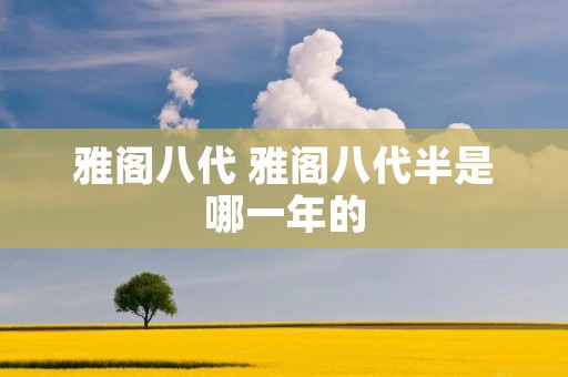 雅阁八代 雅阁八代半是哪一年的 雅阁八代 雅阁八代半是哪一年的