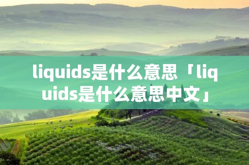 liquids是什么意思「liquids是什么意思中文」 liquids是什么意思「liquids是什么意思中文」