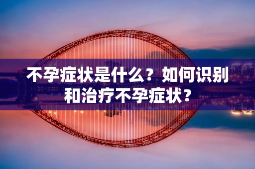 不孕症状是什么？如何识别和治疗不孕症状？