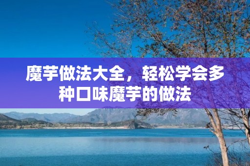 魔芋做法大全，轻松学会多种口味魔芋的做法