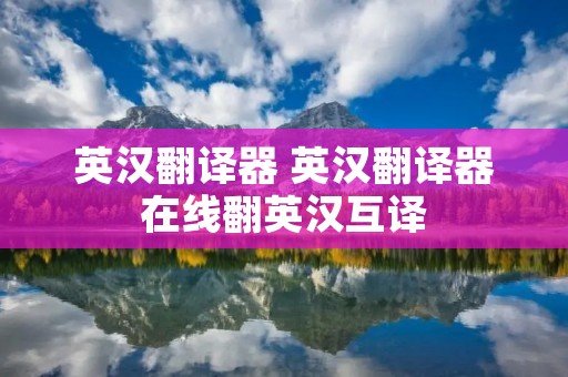 英汉翻译器 英汉翻译器在线翻英汉互译 英汉翻译器 英汉翻译器在线翻英汉互译
