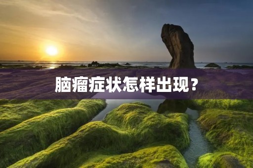 脑瘤症状怎样出现? 脑瘤症状怎样出现?