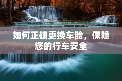 如何正确更换车胎，保障您的行车安全