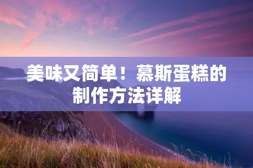 美味又简单！慕斯蛋糕的制作方法详解
