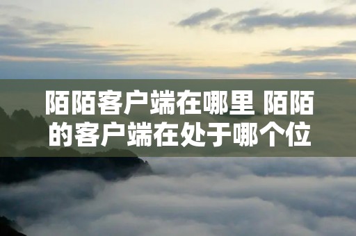 陌陌客户端在哪里 陌陌的客户端在处于哪个位置