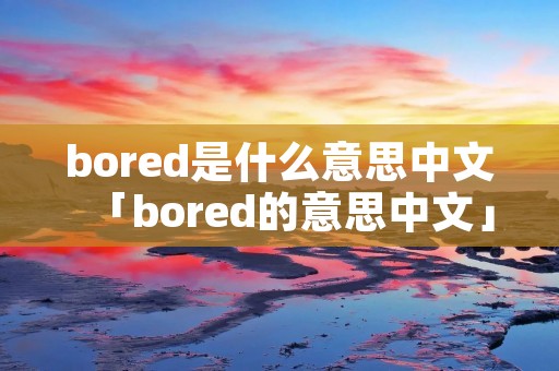 bored是什么意思中文「bored的意思中文」