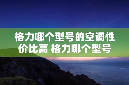 格力哪个型号的空调性价比高 格力哪个型号的空调性价比高一点