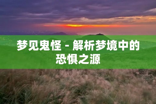 梦见鬼怪 - 解析梦境中的恐惧之源