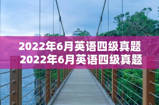 2022年6月英语四级真题 2022年6月英语四级真题及答案解析 2022年6月英语四级真题 2022年6月英语四级真题及答案解析