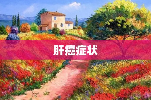 肝癌症状：早期症状和晚期症状你需要知道的一切
