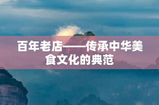 百年老店——传承中华美食文化的典范 百年老店——传承中华美食文化的典范