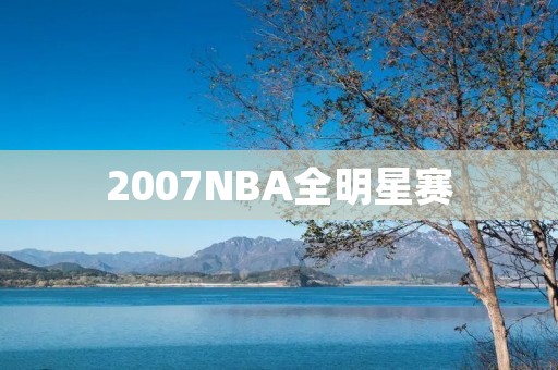 2007NBA全明星赛：科比VS詹姆斯的巅峰对决
