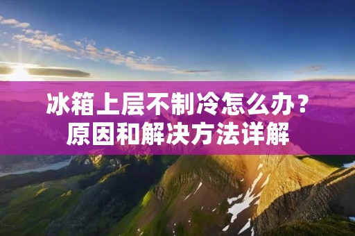 冰箱上层不制冷怎么办?原因和解决方法详解