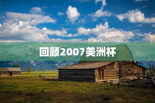 回顾2007美洲杯：阿根廷夺冠，巴西惨遭淘汰