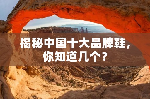 揭秘中国十大品牌鞋,你知道几个?