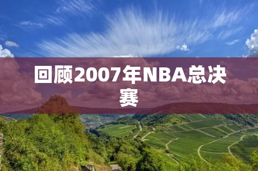 回顾2007年NBA总决赛：马刺夺冠，詹姆斯孤军奋战