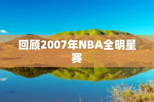 回顾2007年NBA全明星赛：科比夺MVP，乔丹再现经典
