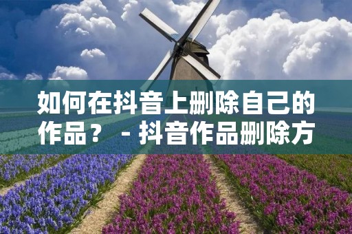 如何在抖音上删除自己的作品？ - 抖音作品删除方法