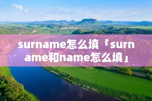 surname怎么填「surname和name怎么填」 surname怎么填「surname和name怎么填」