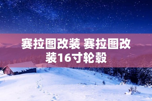 赛拉图改装 赛拉图改装16寸轮毂 赛拉图改装 赛拉图改装16寸轮毂