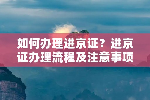 如何办理进京证?进京证办理流程及注意事项 如何办理进京证?进京证办理流程及注意事项
