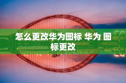 怎么更改华为图标 华为 图标更改 怎么更改华为图标 华为 图标更改