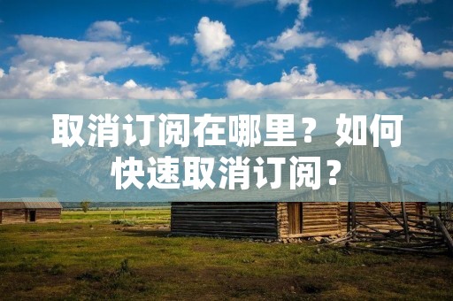 取消订阅在哪里？如何快速取消订阅？