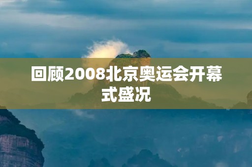 回顾2008北京奥运会开幕式盛况 回顾2008北京奥运会开幕式盛况