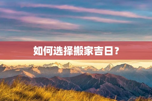 如何选择搬家吉日? 如何选择搬家吉日?