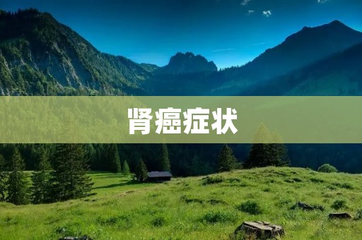 肾癌症状:如何及早发现肾癌 肾癌症状:如何及早发现肾癌