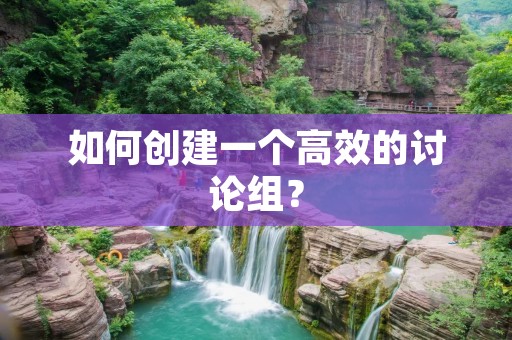 如何创建一个高效的讨论组? 如何创建一个高效的讨论组?