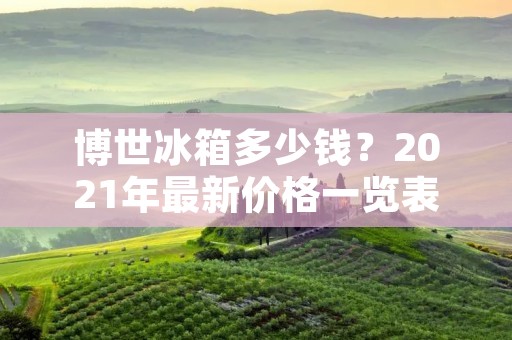 博世冰箱多少钱?2021年最新价格一览表 博世冰箱多少钱?2021年最新价格一览表