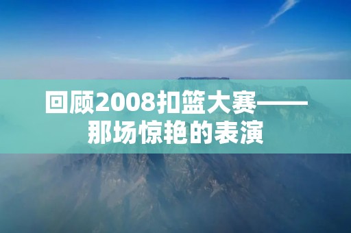 回顾2008扣篮大赛——那场惊艳的表演 回顾2008扣篮大赛——那场惊艳的表演