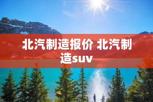 北汽制造报价 北汽制造suv