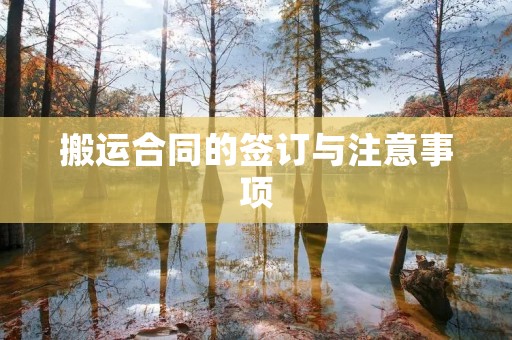 搬运合同的签订与注意事项 搬运合同的签订与注意事项