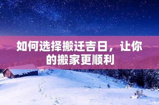 如何选择搬迁吉日,让你的搬家更顺利 如何选择搬迁吉日,让你的搬家更顺利