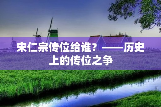 宋仁宗传位给谁？——历史上的传位之争