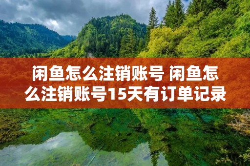 闲鱼怎么注销账号 闲鱼怎么注销账号15天有订单记录