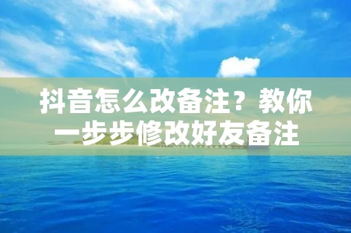 抖音怎么改备注？教你一步步修改好友备注