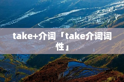 take+介词「take介词词性」 take+介词「take介词词性」