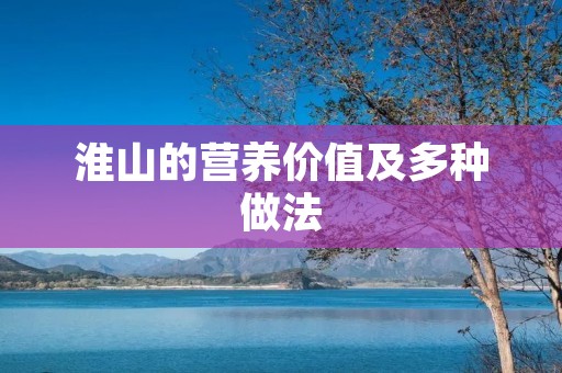淮山的营养价值及多种做法 淮山的营养价值及多种做法